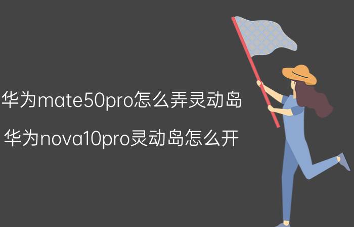 华为mate50pro怎么弄灵动岛 华为nova10pro灵动岛怎么开？